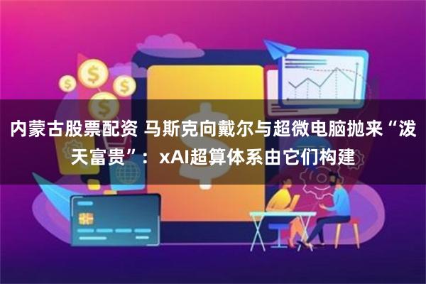 内蒙古股票配资 马斯克向戴尔与超微电脑抛来“泼天富贵”：xAI超算体系由它们构建