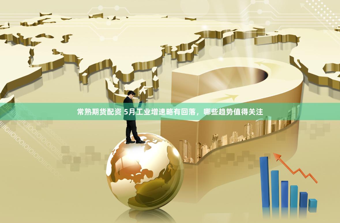 常熟期货配资 5月工业增速略有回落，哪些趋势值得关注