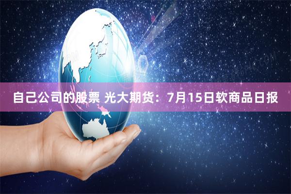 自己公司的股票 光大期货：7月15日软商品日报