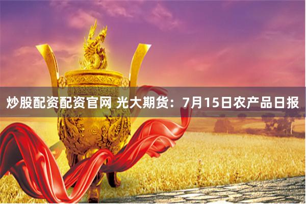 炒股配资配资官网 光大期货：7月15日农产品日报