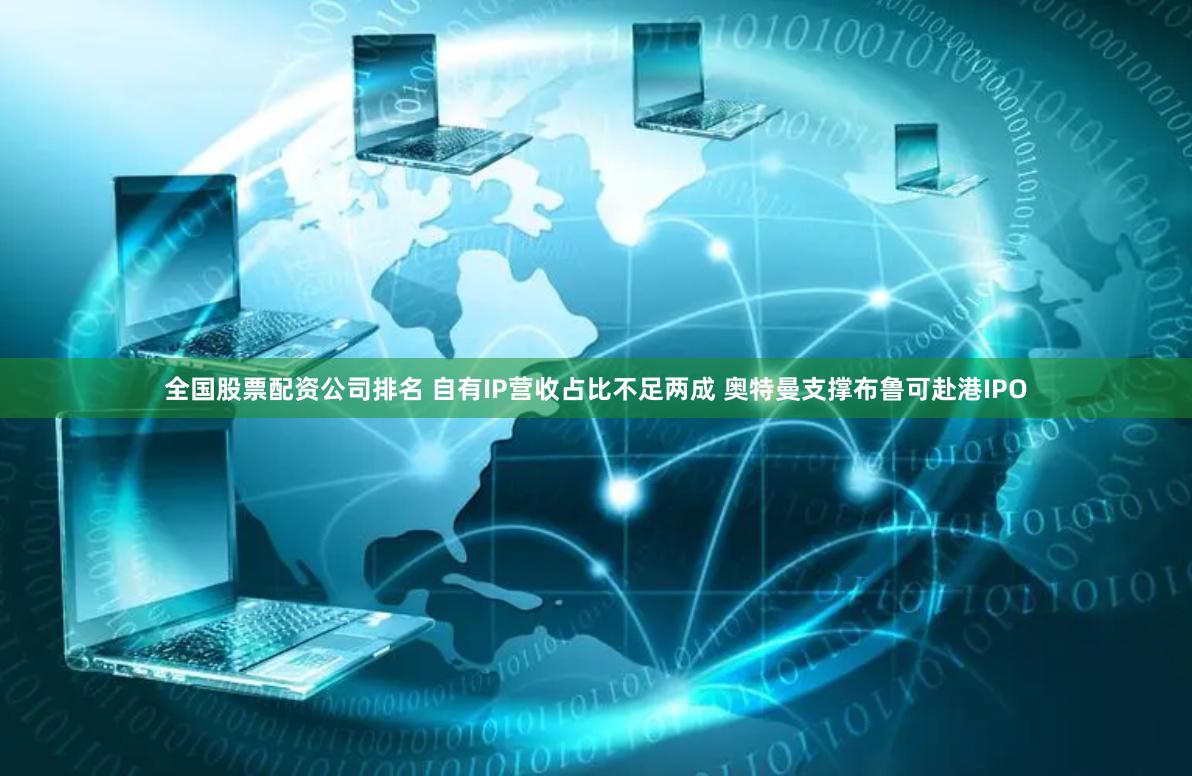 全国股票配资公司排名 自有IP营收占比不足两成 奥特曼支撑布鲁可赴港IPO
