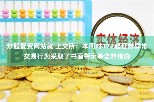 炒股配资网站就 上交所：本周对172起证券异常交易行为采取了书面警示等监管措施