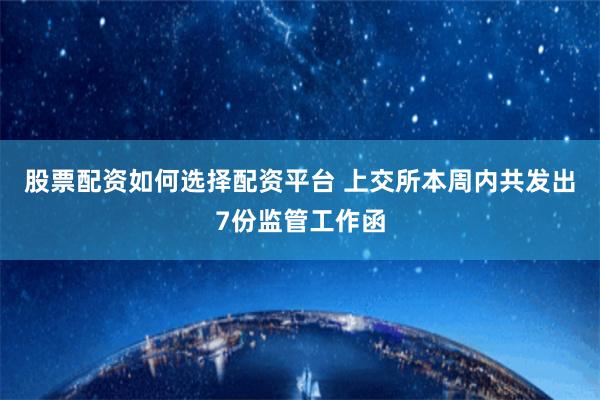 股票配资如何选择配资平台 上交所本周内共发出7份监管工作函