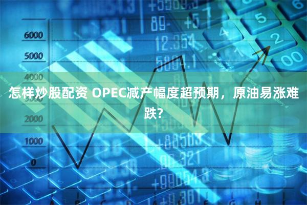 怎样炒股配资 OPEC减产幅度超预期，原油易涨难跌?