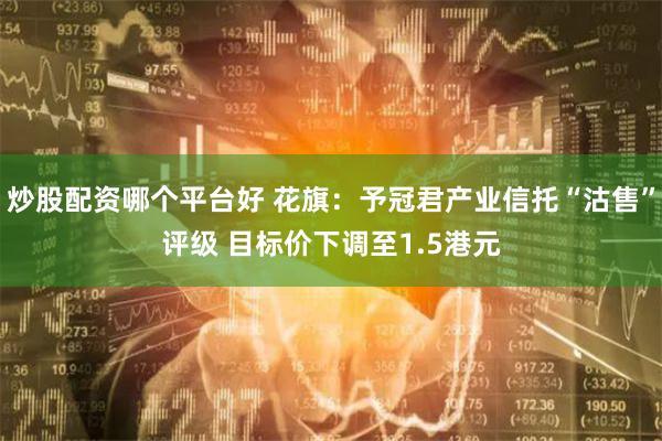 炒股配资哪个平台好 花旗：予冠君产业信托“沽售”评级 目标价下调至1.5港元