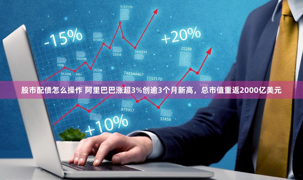 股市配债怎么操作 阿里巴巴涨超3%创逾3个月新高，总市值重返2000亿美元