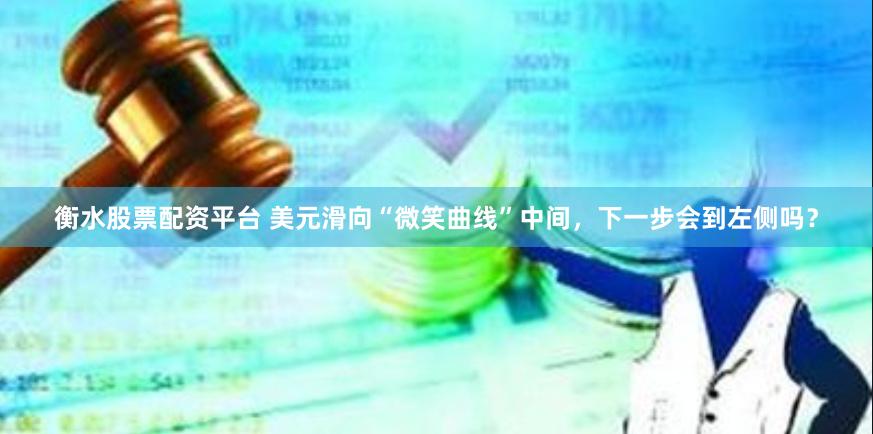 衡水股票配资平台 美元滑向“微笑曲线”中间，下一步会到左侧吗？