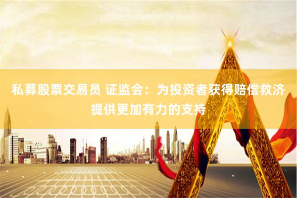 私募股票交易员 证监会：为投资者获得赔偿救济提供更加有力的支持