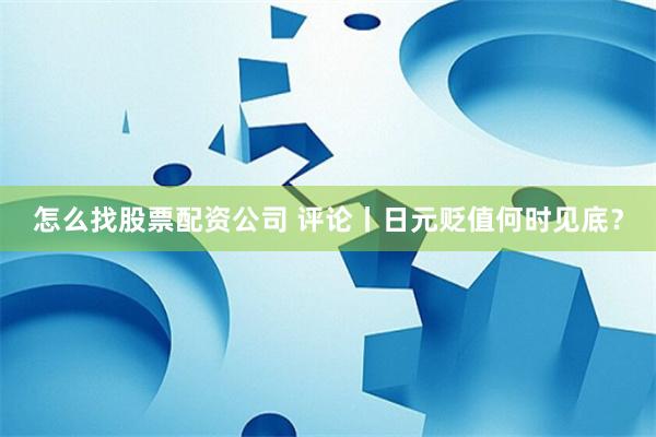 怎么找股票配资公司 评论丨日元贬值何时见底？