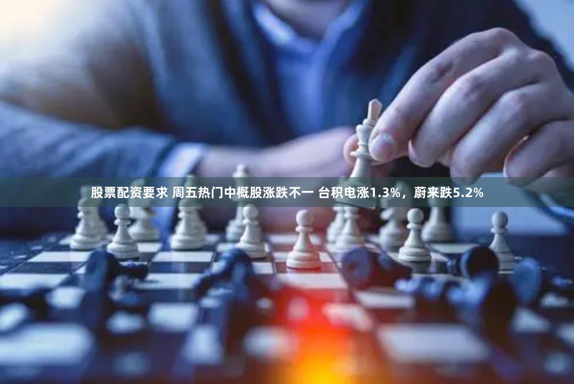 股票配资要求 周五热门中概股涨跌不一 台积电涨1.3%，蔚来跌5.2%