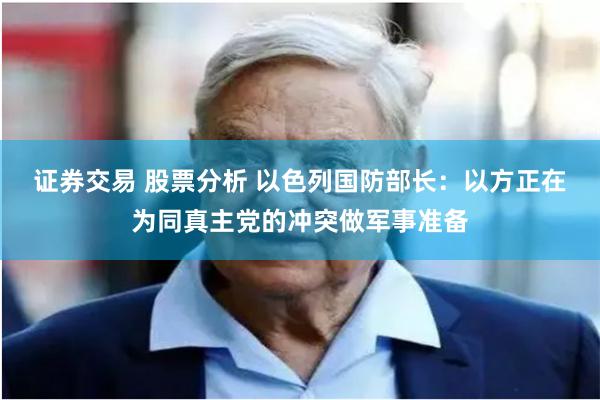 证券交易 股票分析 以色列国防部长：以方正在为同真主党的冲突做军事准备
