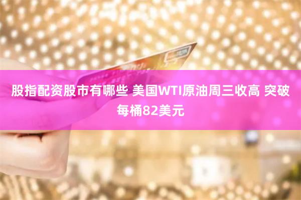 股指配资股市有哪些 美国WTI原油周三收高 突破每桶82美元