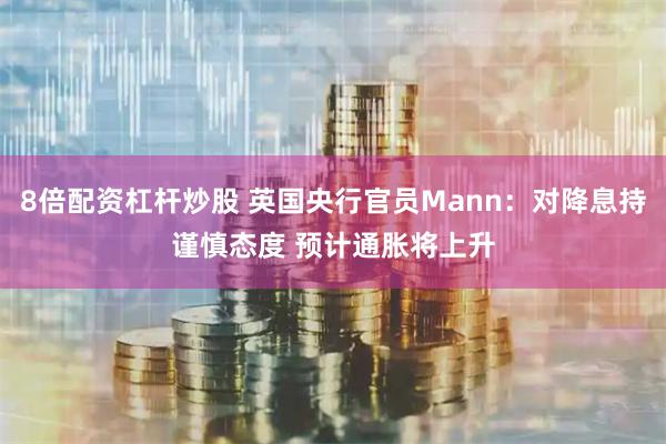 8倍配资杠杆炒股 英国央行官员Mann：对降息持谨慎态度 预计通胀将上升
