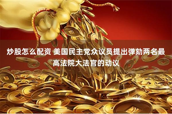 炒股怎么配资 美国民主党众议员提出弹劾两名最高法院大法官的动议