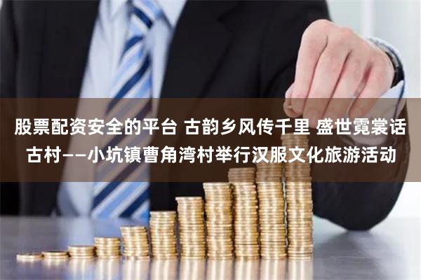 股票配资安全的平台 古韵乡风传千里 盛世霓裳话古村——小坑镇曹角湾村举行汉服文化旅游活动