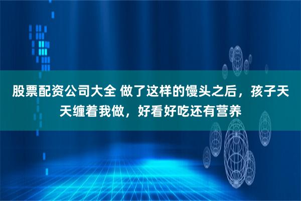 股票配资公司大全 做了这样的馒头之后，孩子天天缠着我做，好看好吃还有营养