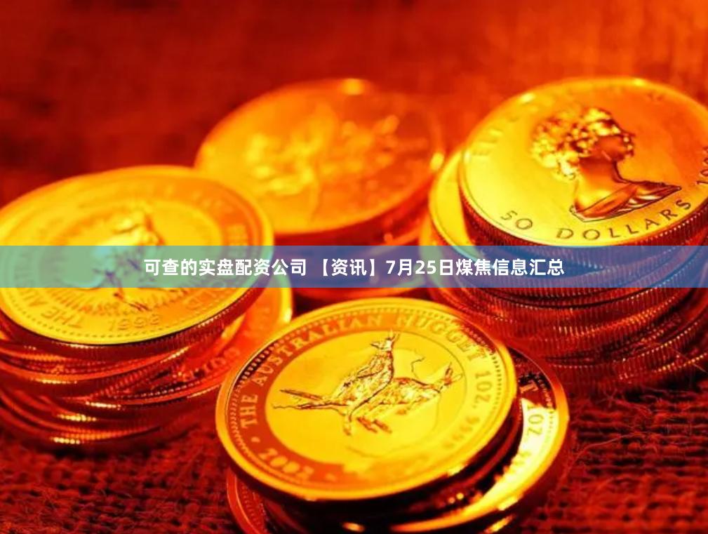 可查的实盘配资公司 【资讯】7月25日煤焦信息汇总