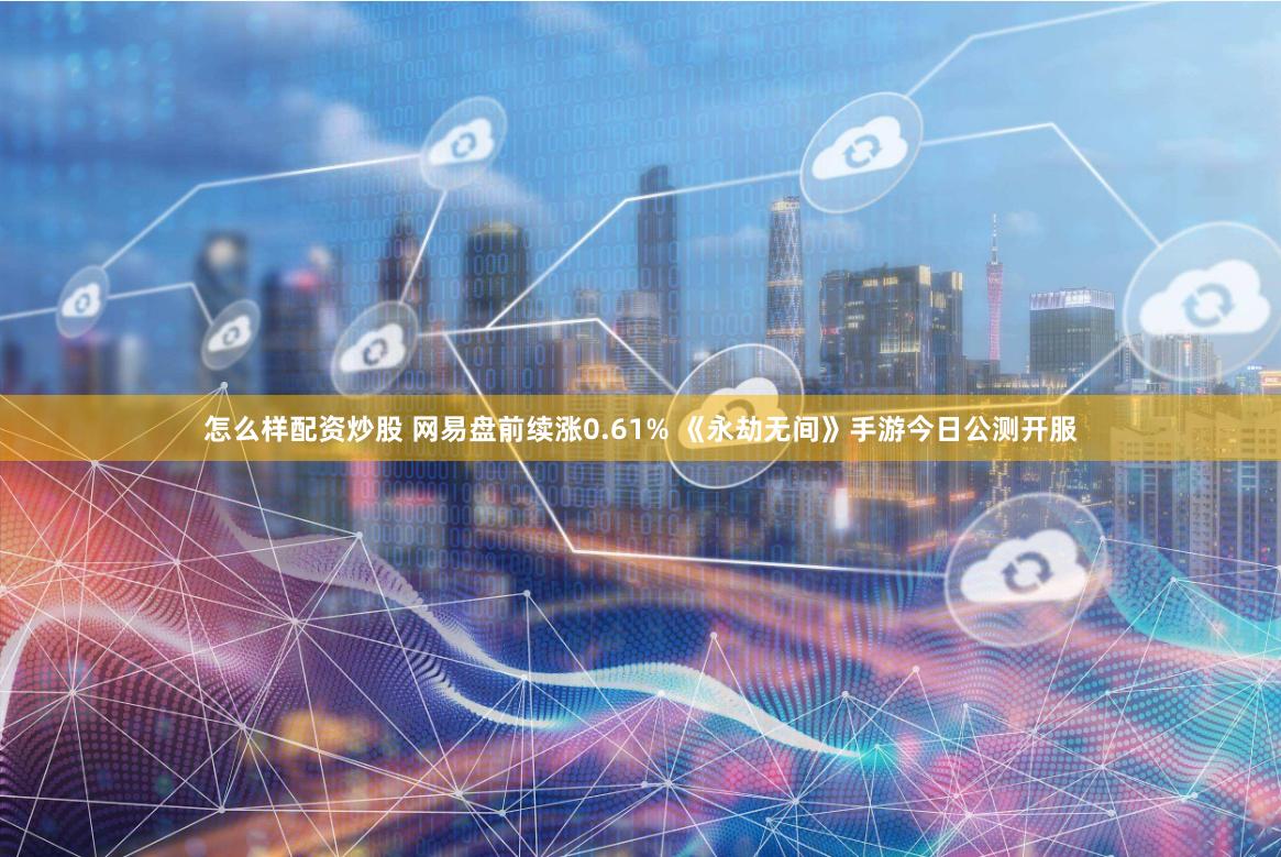 怎么样配资炒股 网易盘前续涨0.61% 《永劫无间》手游今日公测开服