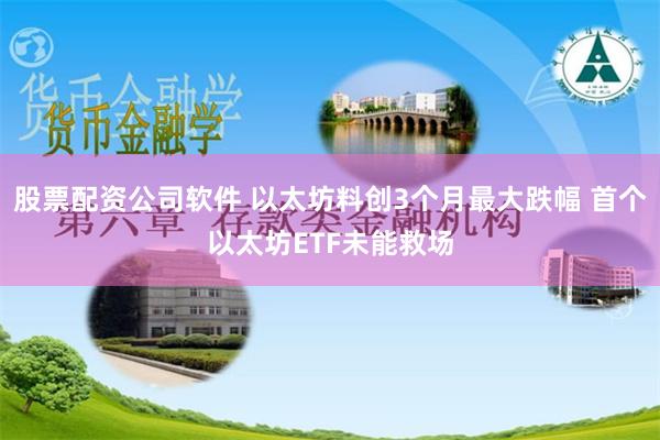 股票配资公司软件 以太坊料创3个月最大跌幅 首个以太坊ETF未能救场