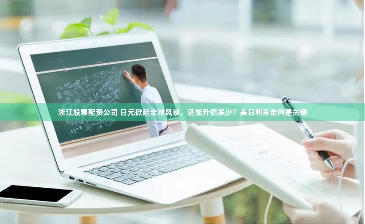浙江股票配资公司 日元掀起全球风暴，还能升值多少？美日利差走向是关键