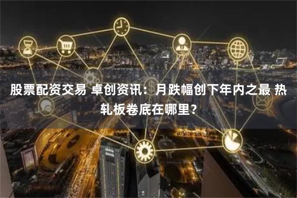 股票配资交易 卓创资讯：月跌幅创下年内之最 热轧板卷底在哪里？