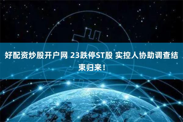 好配资炒股开户网 23跌停ST股 实控人协助调查结束归来！