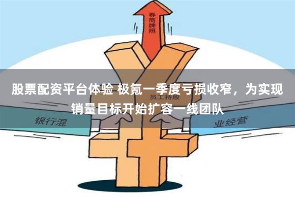 股票配资平台体验 极氪一季度亏损收窄，为实现销量目标开始扩容一线团队