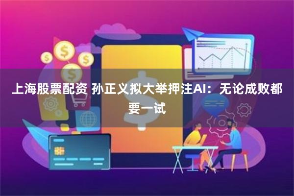 上海股票配资 孙正义拟大举押注AI：无论成败都要一试