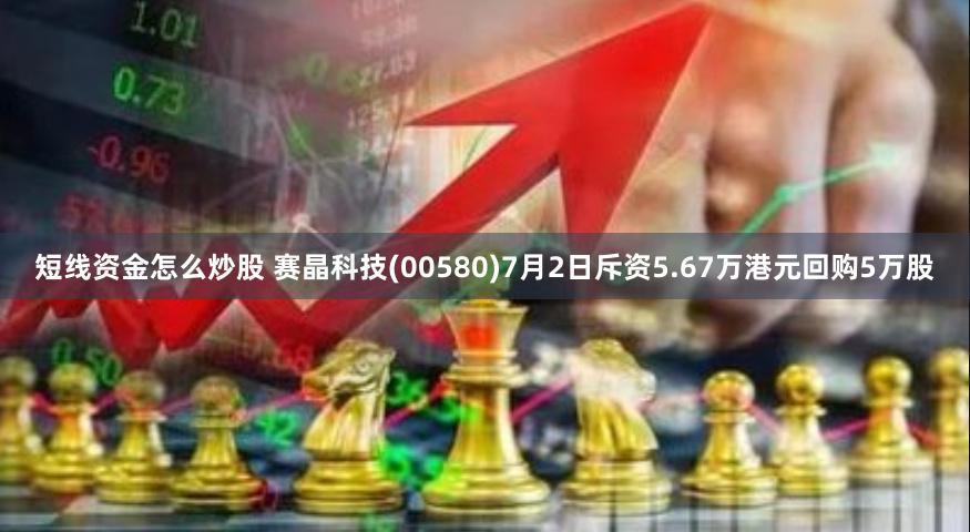 短线资金怎么炒股 赛晶科技(00580)7月2日斥资5.67万港元回购5万股