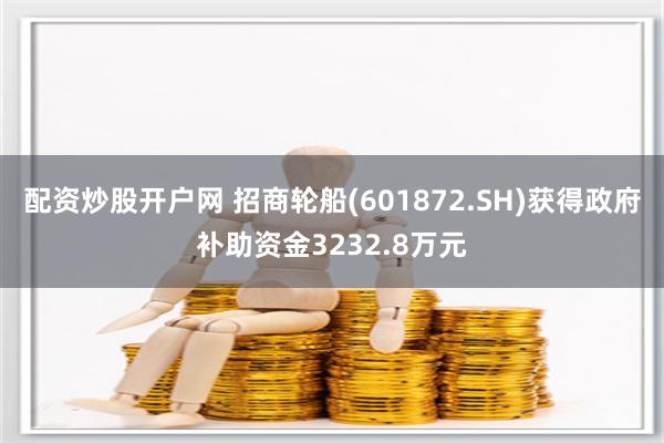 配资炒股开户网 招商轮船(601872.SH)获得政府补助资金3232.8万元