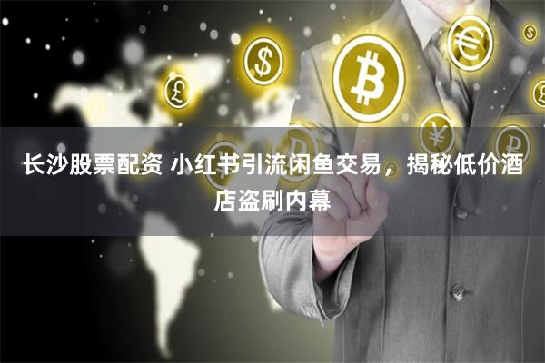 长沙股票配资 小红书引流闲鱼交易，揭秘低价酒店盗刷内幕