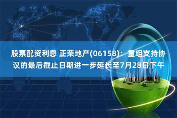 股票配资利息 正荣地产(06158)：重组支持协议的最后截止日期进一步延长至7月28日下午
