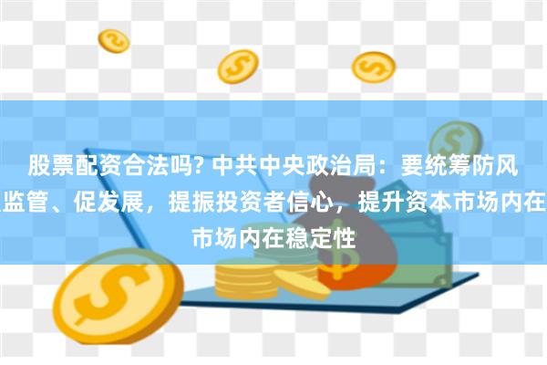 股票配资合法吗? 中共中央政治局：要统筹防风险、强监管、促发展，提振投资者信心，提升资本市场内在稳定性