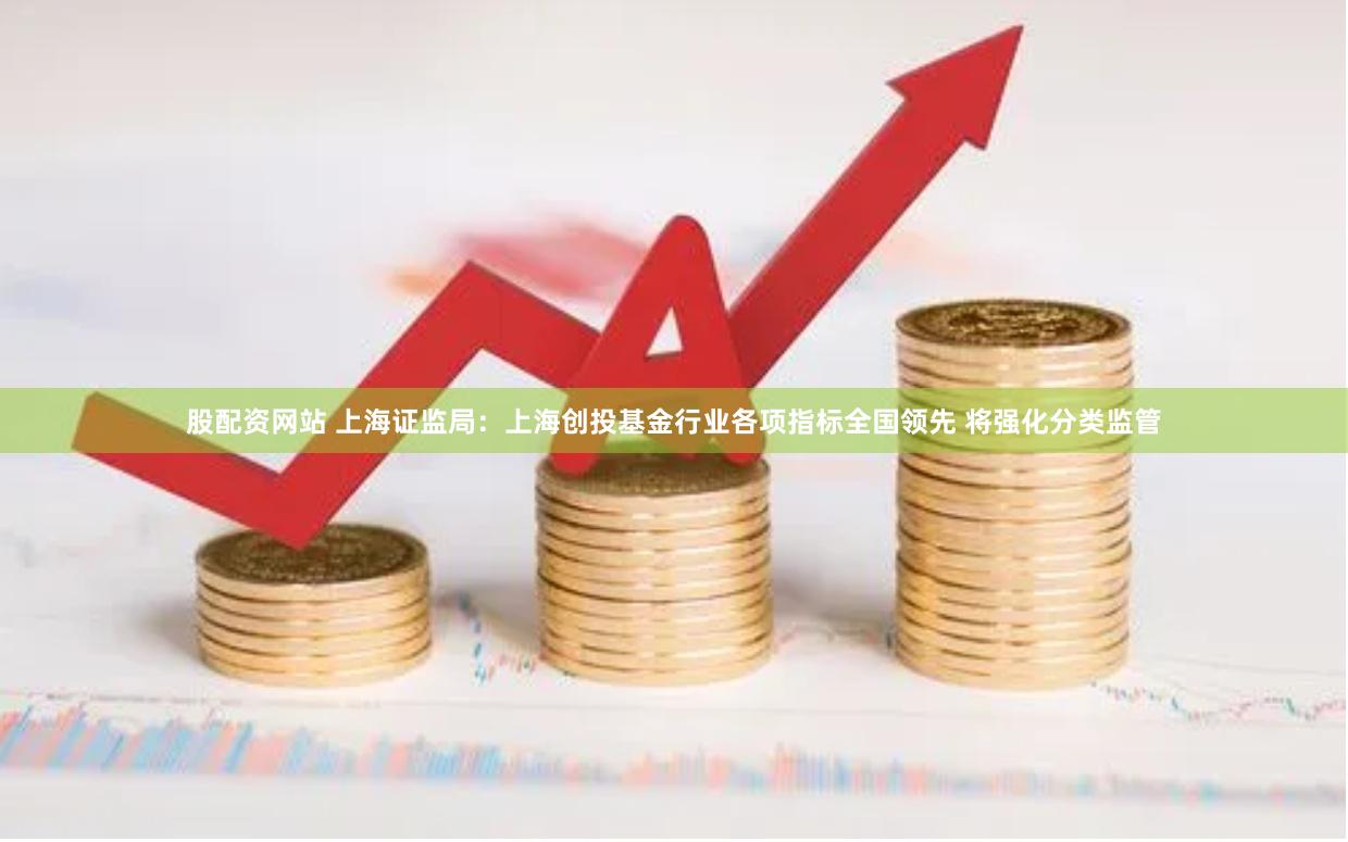 股配资网站 上海证监局：上海创投基金行业各项指标全国领先 将强化分类监管