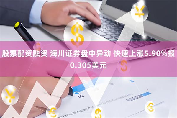 股票配资融资 海川证券盘中异动 快速上涨5.90%报0.305美元