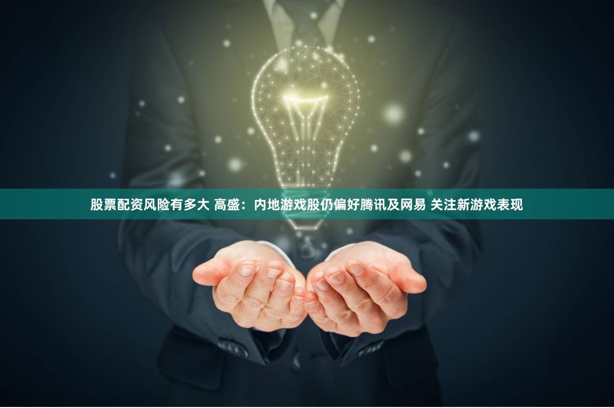 股票配资风险有多大 高盛：内地游戏股仍偏好腾讯及网易 关注新游戏表现