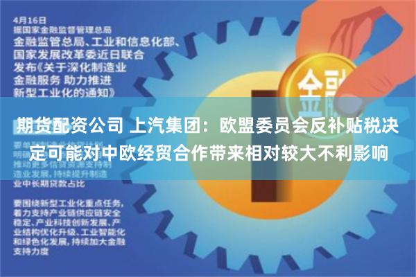 期货配资公司 上汽集团：欧盟委员会反补贴税决定可能对中欧经贸合作带来相对较大不利影响