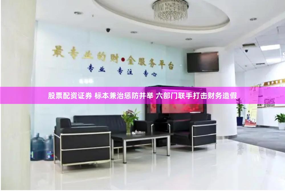 股票配资证券 标本兼治惩防并举 六部门联手打击财务造假