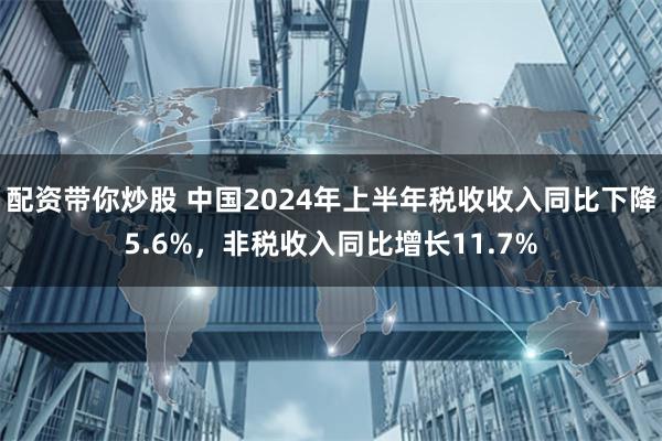 配资带你炒股 中国2024年上半年税收收入同比下降5.6%，非税收入同比增长11.7%