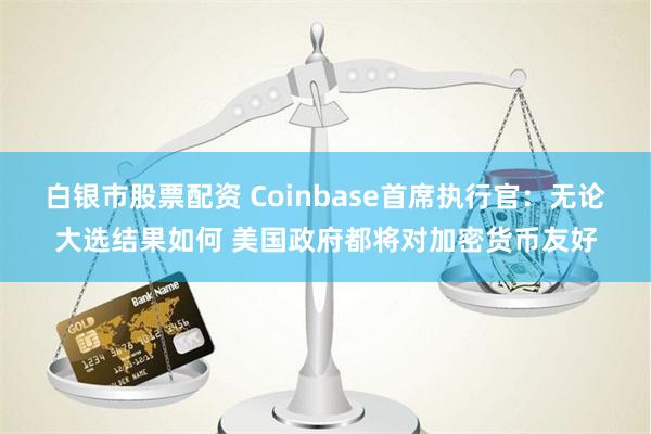 白银市股票配资 Coinbase首席执行官：无论大选结果如何 美国政府都将对加密货币友好