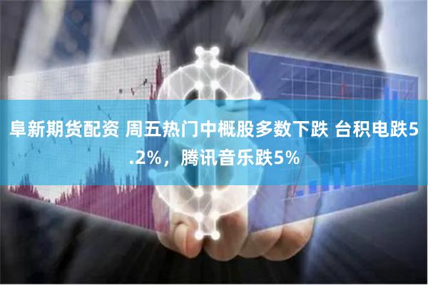 阜新期货配资 周五热门中概股多数下跌 台积电跌5.2%，腾讯音乐跌5%
