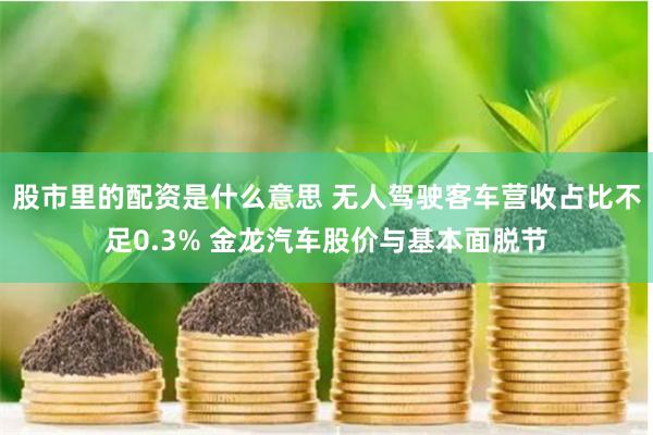 股市里的配资是什么意思 无人驾驶客车营收占比不足0.3% 金龙汽车股价与基本面脱节