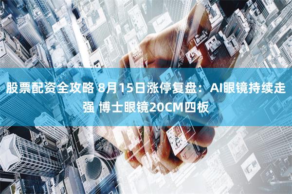 股票配资全攻略 8月15日涨停复盘：AI眼镜持续走强 博士眼镜20CM四板