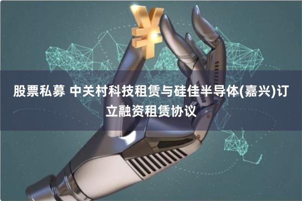 股票私募 中关村科技租赁与硅佳半导体(嘉兴)订立融资租赁协议