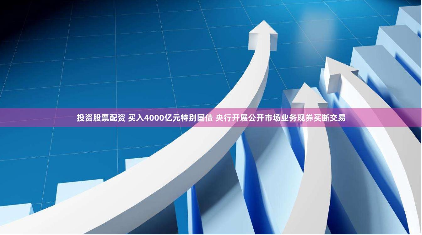 投资股票配资 买入4000亿元特别国债 央行开展公开市场业务现券买断交易