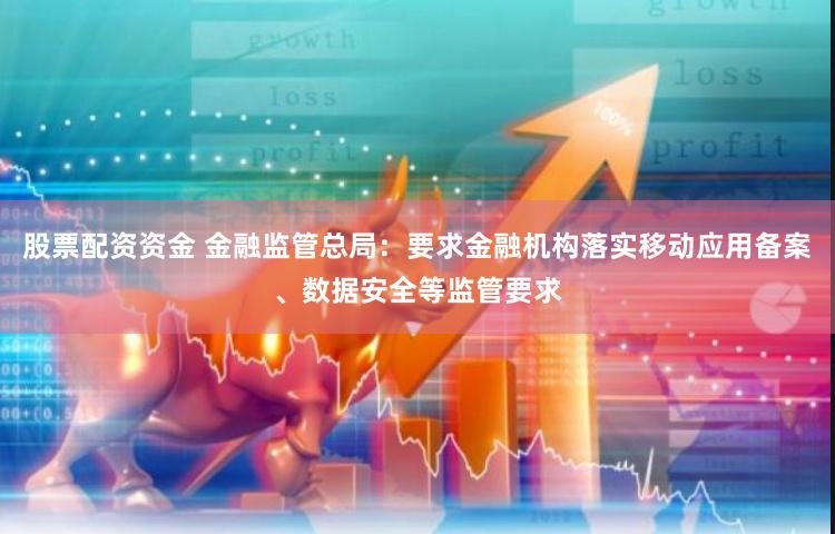 股票配资资金 金融监管总局：要求金融机构落实移动应用备案、数据安全等监管要求
