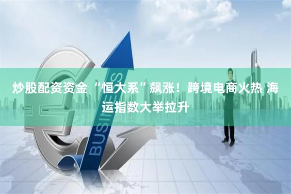 炒股配资资金 “恒大系”飙涨！跨境电商火热 海运指数大举拉升