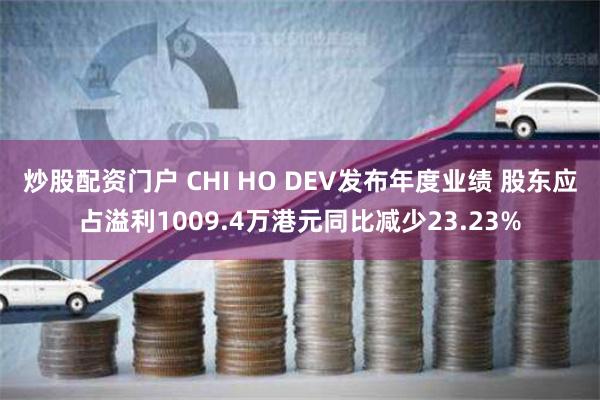 炒股配资门户 CHI HO DEV发布年度业绩 股东应占溢利1009.4万港元同比减少23.23%