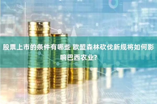 股票上市的条件有哪些 欧盟森林砍伐新规将如何影响巴西农业?