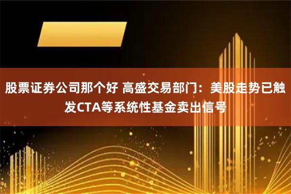 股票证券公司那个好 高盛交易部门：美股走势已触发CTA等系统性基金卖出信号